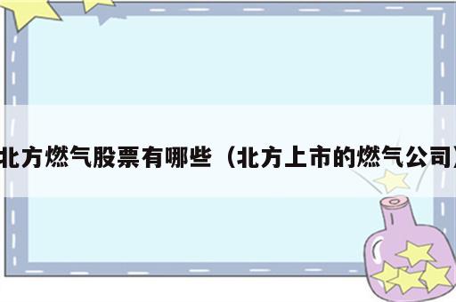北方燃气股票有哪些（北方上市的燃气公司）