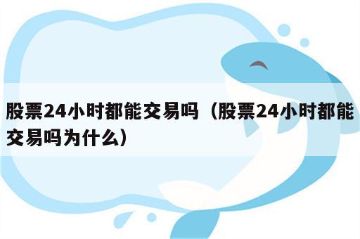 股票24小时都能交易吗（股票24小时都能交易吗为什么）