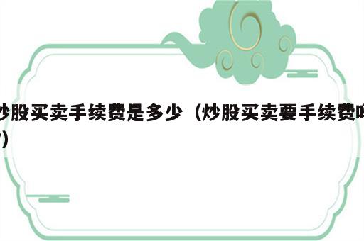 炒股买卖手续费是多少（炒股买卖要手续费吗?）