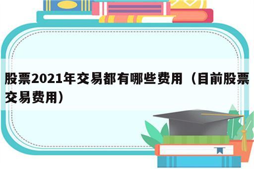 股票2021年交易都有哪些费用（目前股票交易费用）