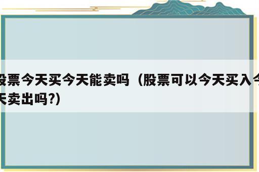 股票今天买今天能卖吗（股票可以今天买入今天卖出吗?）