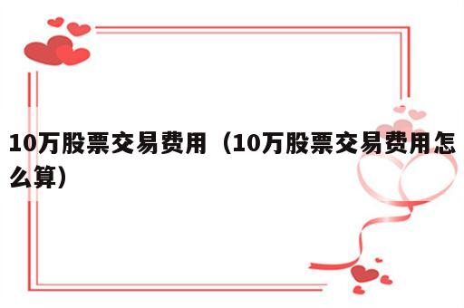 10万股票交易费用（10万股票交易费用怎么算）