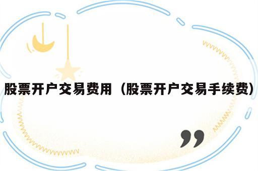 股票开户交易费用（股票开户交易手续费）