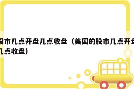 股市几点开盘几点收盘（美国的股市几点开盘几点收盘）
