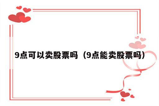 9点可以卖股票吗（9点能卖股票吗）