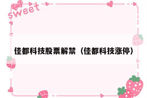 佳都科技股票解禁（佳都科技涨停）