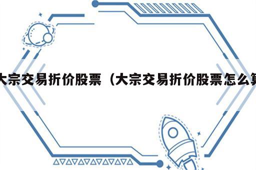 大宗交易折价股票（大宗交易折价股票怎么算）