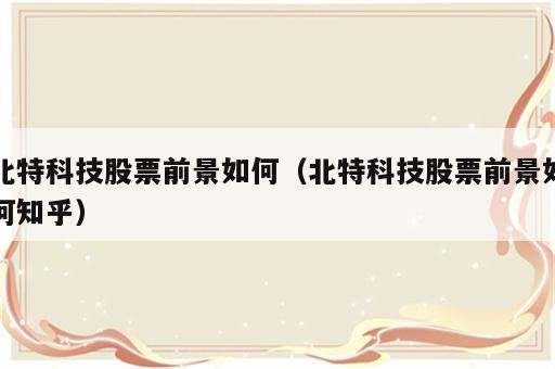 北特科技股票前景如何（北特科技股票前景如何知乎）