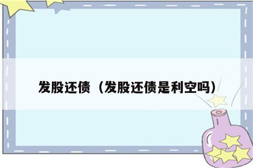 发股还债（发股还债是利空吗）