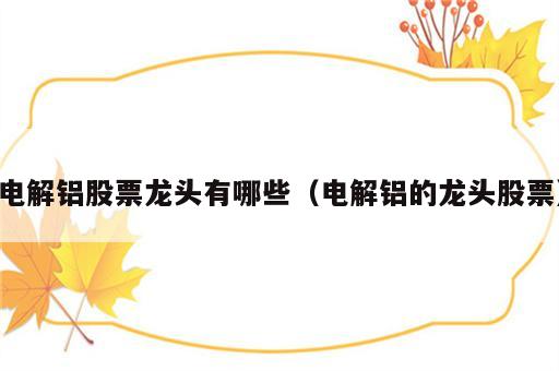 电解铝股票龙头有哪些（电解铝的龙头股票）