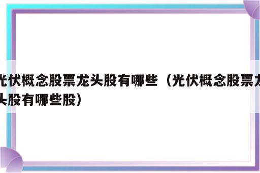 光伏概念股票龙头股有哪些（光伏概念股票龙头股有哪些股）