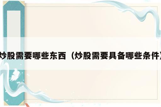 炒股需要哪些东西（炒股需要具备哪些条件）