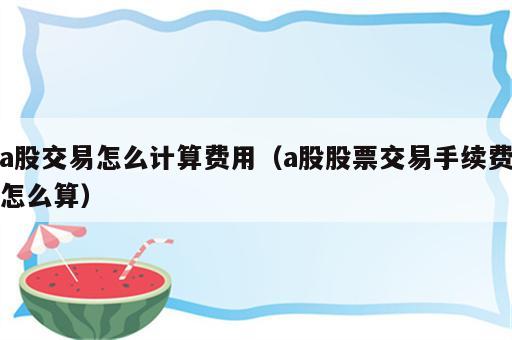 a股交易怎么计算费用（a股股票交易手续费怎么算）