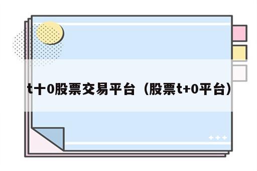 t十0股票交易平台（股票t+0平台）