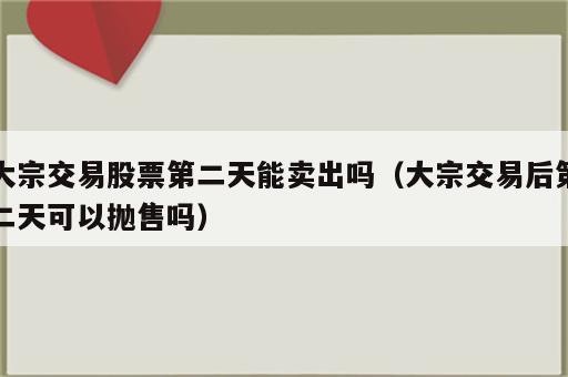大宗交易股票第二天能卖出吗（大宗交易后第二天可以抛售吗）