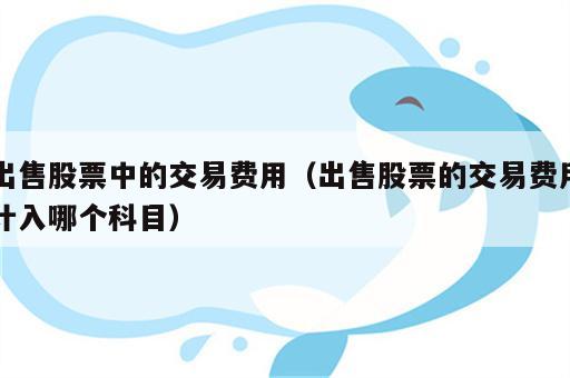 出售股票中的交易费用（出售股票的交易费用计入哪个科目）