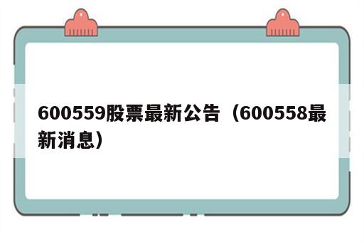 600559股票最新公告（600558最新消息）