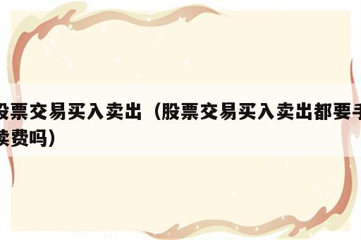 股票交易买入卖出（股票交易买入卖出都要手续费吗）