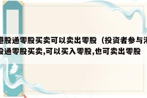 港股通零股买卖可以卖出零股（投资者参与港股通零股买卖,可以买入零股,也可卖出零股）