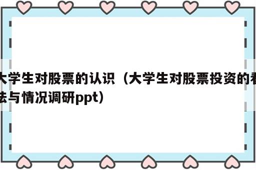 大学生对股票的认识（大学生对股票投资的看法与情况调研ppt）
