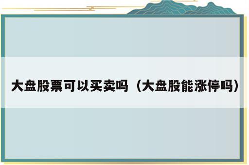 大盘股票可以买卖吗（大盘股能涨停吗）
