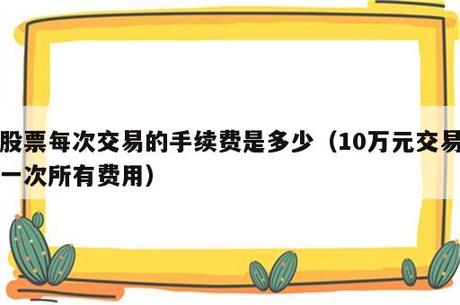 股票每次交易的手续费是多少（10万元交易一次所有费用）