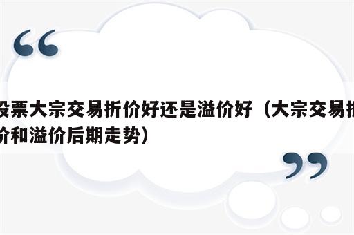 股票大宗交易折价好还是溢价好（大宗交易折价和溢价后期走势）