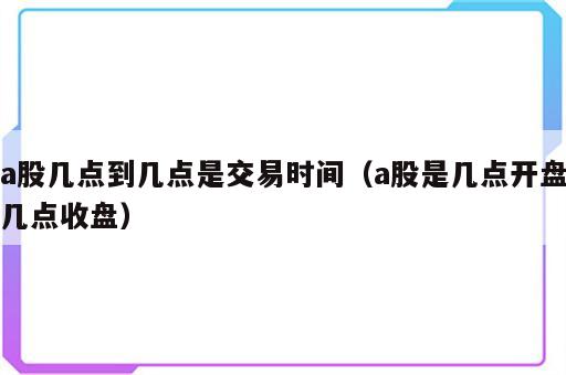 a股几点到几点是交易时间（a股是几点开盘几点收盘）
