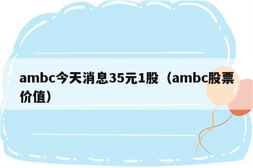 ambc今天消息35元1股（ambc股票价值）