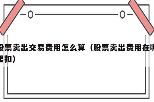 股票卖出交易费用怎么算（股票卖出费用在哪里扣）