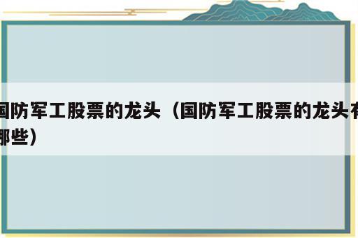 国防军工股票的龙头（国防军工股票的龙头有哪些）