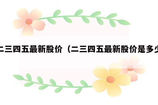 二三四五最新股价（二三四五最新股价是多少）