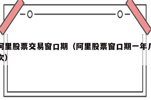 阿里股票交易窗口期（阿里股票窗口期一年几次）