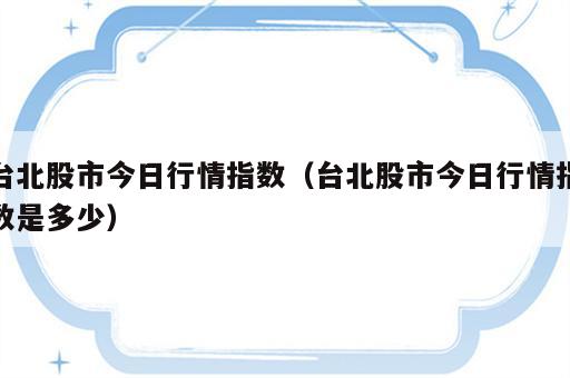 台北股市今日行情指数（台北股市今日行情指数是多少）