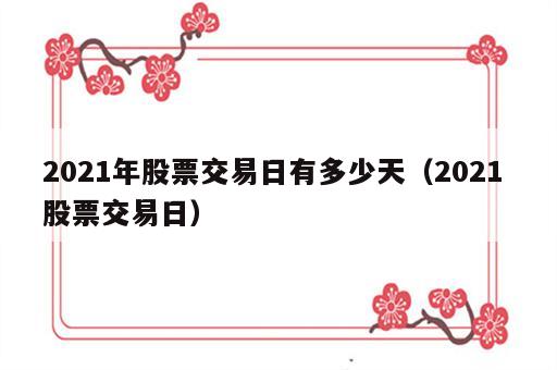 2021年股票交易日有多少天（2021 股票交易日）