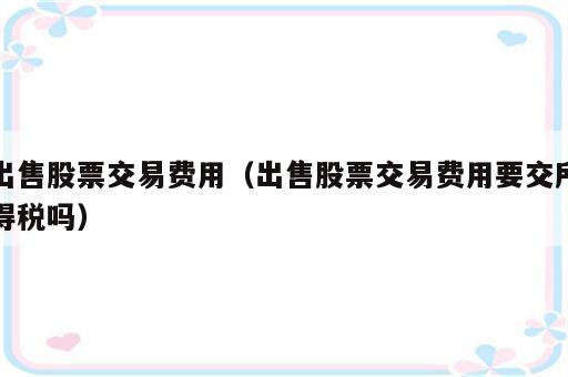出售股票交易费用（出售股票交易费用要交所得税吗）