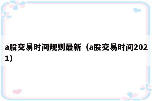 a股交易时间规则最新（a股交易时间2021）