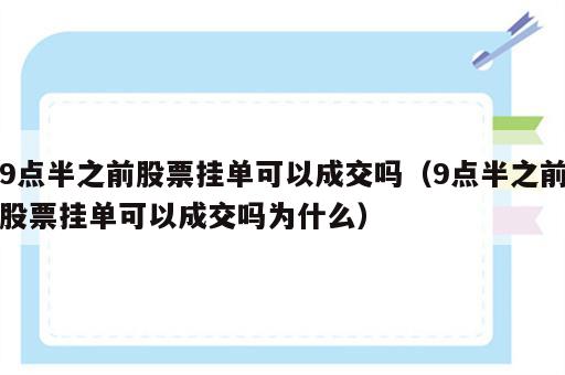 9点半之前股票挂单可以成交吗（9点半之前股票挂单可以成交吗为什么）