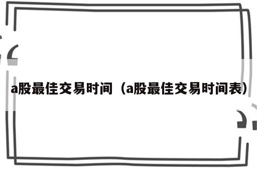 a股最佳交易时间（a股最佳交易时间表）