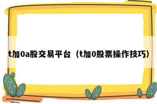 t加0a股交易平台（t加0股票操作技巧）