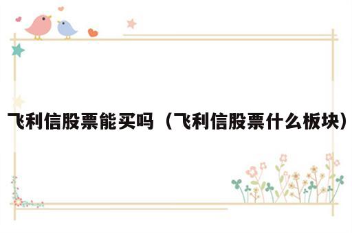 飞利信股票能买吗（飞利信股票什么板块）