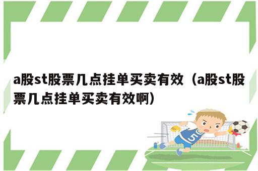 a股st股票几点挂单买卖有效（a股st股票几点挂单买卖有效啊）