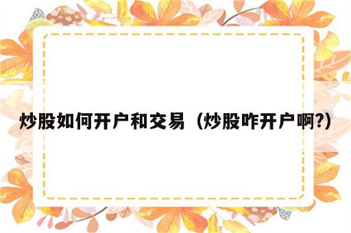 炒股如何开户和交易（炒股咋开户啊?）