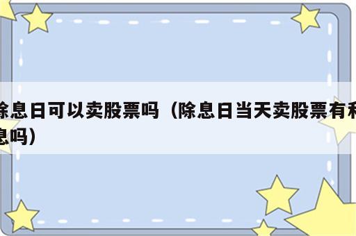 除息日可以卖股票吗（除息日当天卖股票有利息吗）