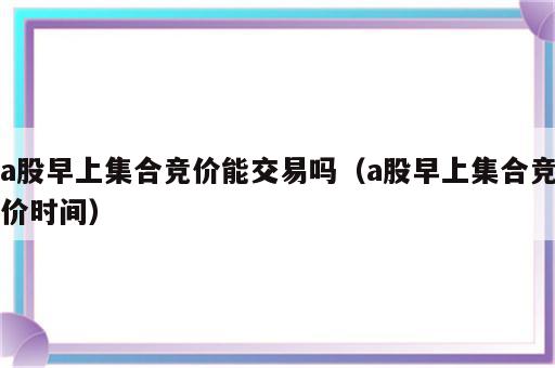 a股早上集合竞价能交易吗（a股早上集合竞价时间）