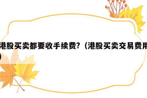港股买卖都要收手续费?（港股买卖交易费用）
