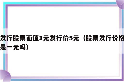 发行股票面值1元发行价5元（股票发行价格是一元吗）