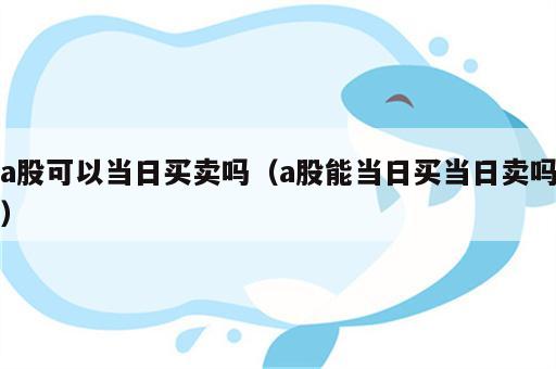 a股可以当日买卖吗（a股能当日买当日卖吗）