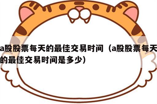 a股股票每天的最佳交易时间（a股股票每天的最佳交易时间是多少）