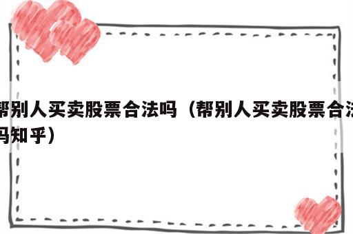 帮别人买卖股票合法吗（帮别人买卖股票合法吗知乎）